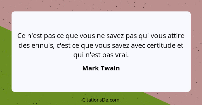 Ce n'est pas ce que vous ne savez pas qui vous attire des ennuis, c'est ce que vous savez avec certitude et qui n'est pas vrai.... - Mark Twain