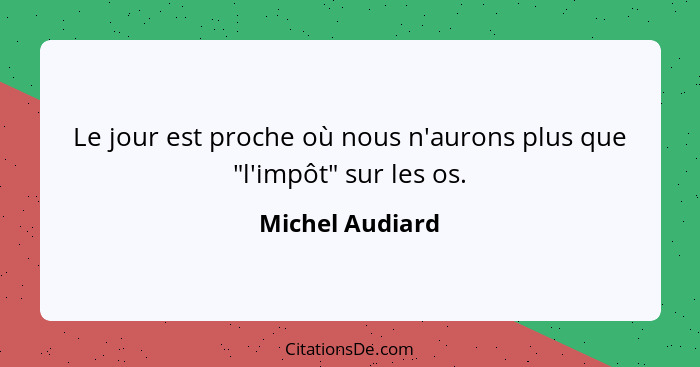 Le jour est proche où nous n'aurons plus que "l'impôt" sur les os.... - Michel Audiard