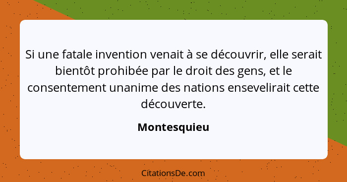 Si une fatale invention venait à se découvrir, elle serait bientôt prohibée par le droit des gens, et le consentement unanime des nation... - Montesquieu