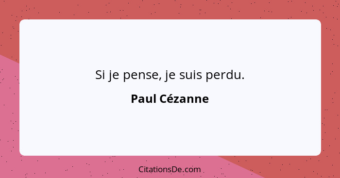 Si je pense, je suis perdu.... - Paul Cézanne