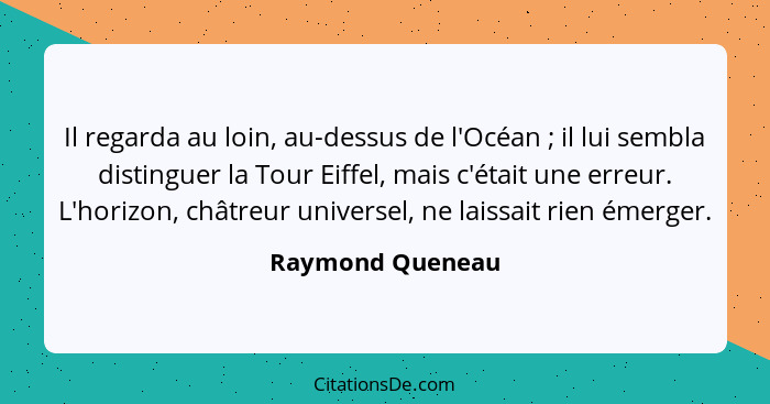 Il regarda au loin, au-dessus de l'Océan ; il lui sembla distinguer la Tour Eiffel, mais c'était une erreur. L'horizon, châtreu... - Raymond Queneau