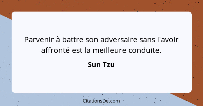 Parvenir à battre son adversaire sans l'avoir affronté est la meilleure conduite.... - Sun Tzu