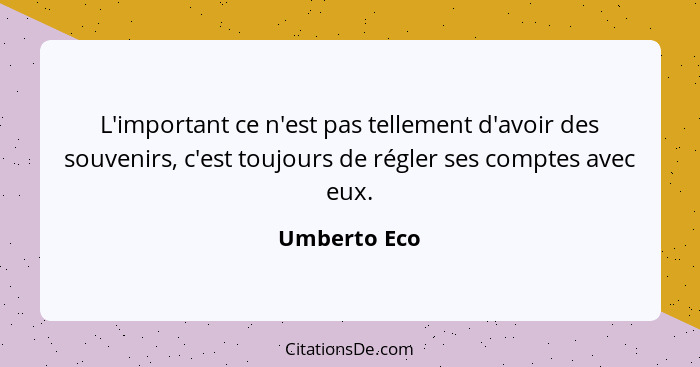 L'important ce n'est pas tellement d'avoir des souvenirs, c'est toujours de régler ses comptes avec eux.... - Umberto Eco