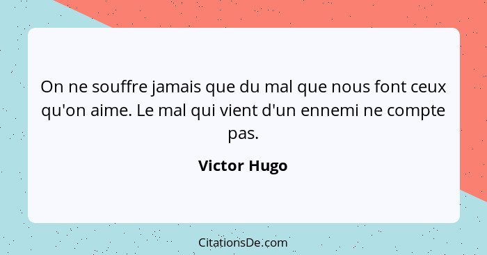 On ne souffre jamais que du mal que nous font ceux qu'on aime. Le mal qui vient d'un ennemi ne compte pas.... - Victor Hugo