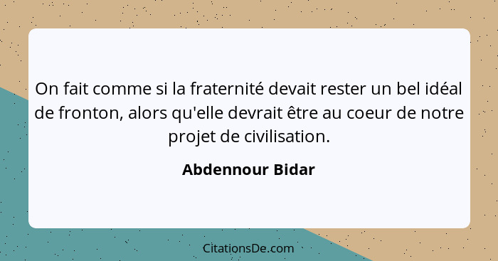 On fait comme si la fraternité devait rester un bel idéal de fronton, alors qu'elle devrait être au coeur de notre projet de civilis... - Abdennour Bidar