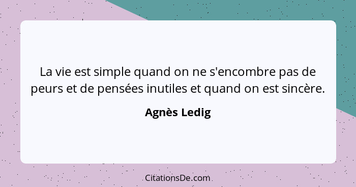 La vie est simple quand on ne s'encombre pas de peurs et de pensées inutiles et quand on est sincère.... - Agnès Ledig