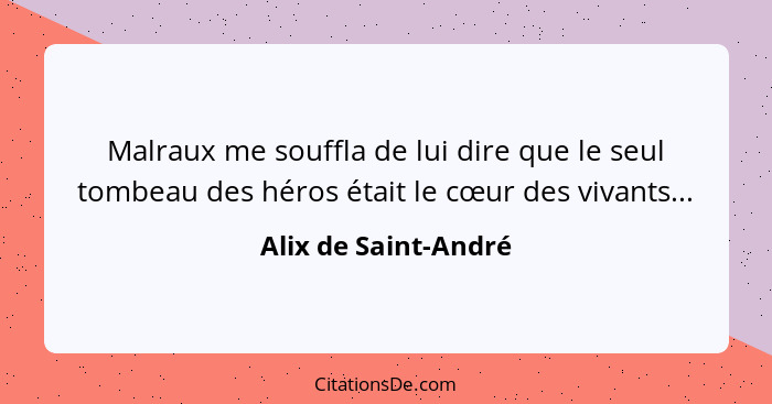 Malraux me souffla de lui dire que le seul tombeau des héros était le cœur des vivants...... - Alix de Saint-André