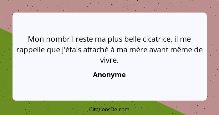 Mon nombril reste ma plus belle cicatrice, il me rappelle que j'étais attaché à ma mère avant même de vivre.... - Anonyme