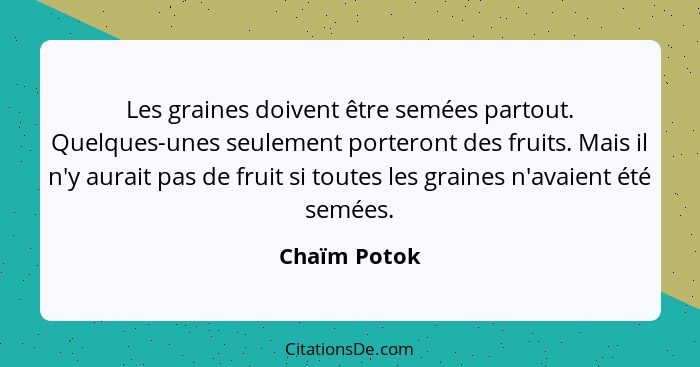 Les graines doivent être semées partout. Quelques-unes seulement porteront des fruits. Mais il n'y aurait pas de fruit si toutes les gra... - Chaïm Potok