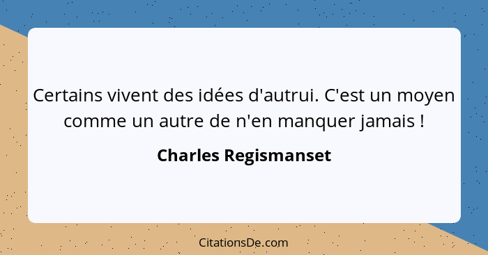 Certains vivent des idées d'autrui. C'est un moyen comme un autre de n'en manquer jamais !... - Charles Regismanset