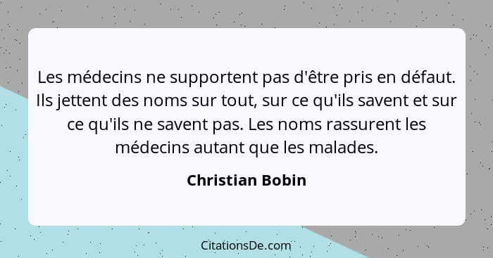 Les médecins ne supportent pas d'être pris en défaut. Ils jettent des noms sur tout, sur ce qu'ils savent et sur ce qu'ils ne savent... - Christian Bobin