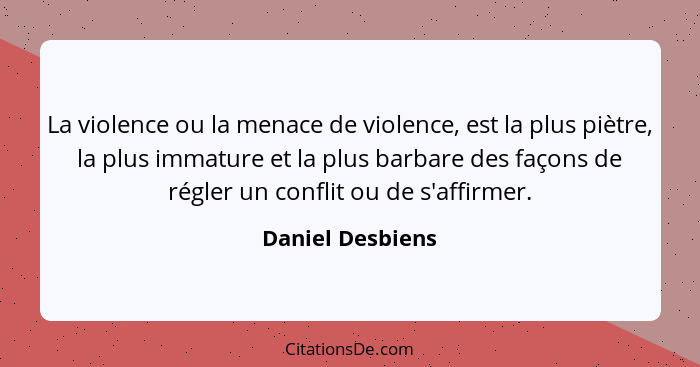 La violence ou la menace de violence, est la plus piètre, la plus immature et la plus barbare des façons de régler un conflit ou de... - Daniel Desbiens