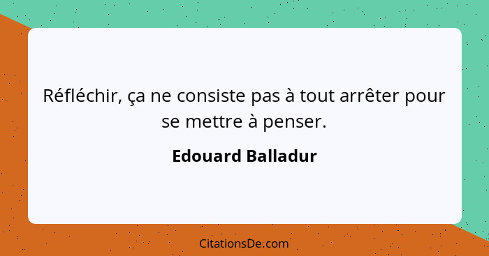 Réfléchir, ça ne consiste pas à tout arrêter pour se mettre à penser.... - Edouard Balladur