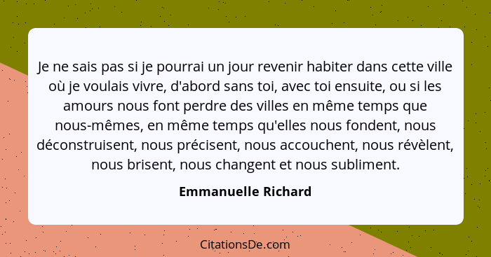 Je ne sais pas si je pourrai un jour revenir habiter dans cette ville où je voulais vivre, d'abord sans toi, avec toi ensuite, ou... - Emmanuelle Richard