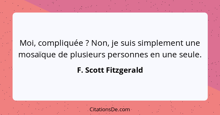 Moi, compliquée ? Non, je suis simplement une mosaïque de plusieurs personnes en une seule.... - F. Scott Fitzgerald