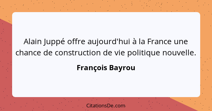 Alain Juppé offre aujourd'hui à la France une chance de construction de vie politique nouvelle.... - François Bayrou