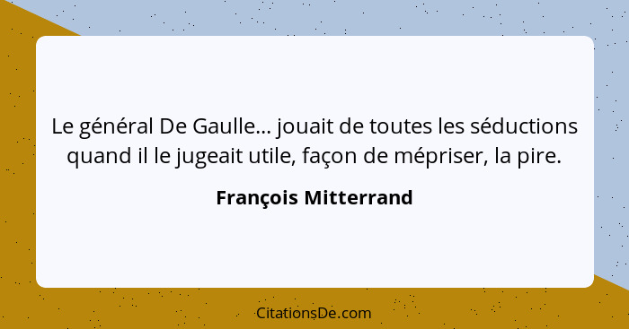 Le général De Gaulle... jouait de toutes les séductions quand il le jugeait utile, façon de mépriser, la pire.... - François Mitterrand