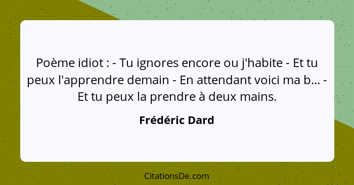 Poème idiot : - Tu ignores encore ou j'habite - Et tu peux l'apprendre demain - En attendant voici ma b... - Et tu peux la prendr... - Frédéric Dard