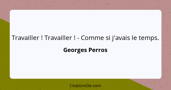 Travailler ! Travailler ! - Comme si j'avais le temps.... - Georges Perros