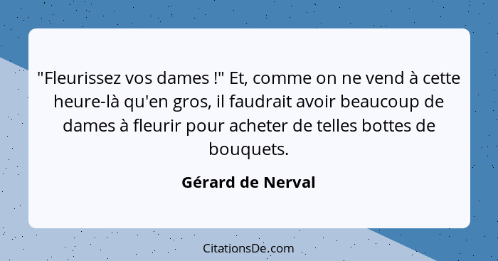 "Fleurissez vos dames !" Et, comme on ne vend à cette heure-là qu'en gros, il faudrait avoir beaucoup de dames à fleurir pour... - Gérard de Nerval