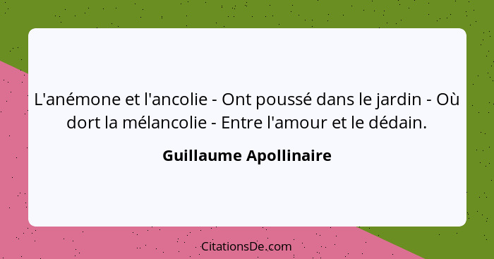 L'anémone et l'ancolie - Ont poussé dans le jardin - Où dort la mélancolie - Entre l'amour et le dédain.... - Guillaume Apollinaire