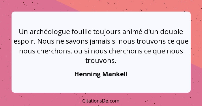 Un archéologue fouille toujours animé d'un double espoir. Nous ne savons jamais si nous trouvons ce que nous cherchons, ou si nous c... - Henning Mankell