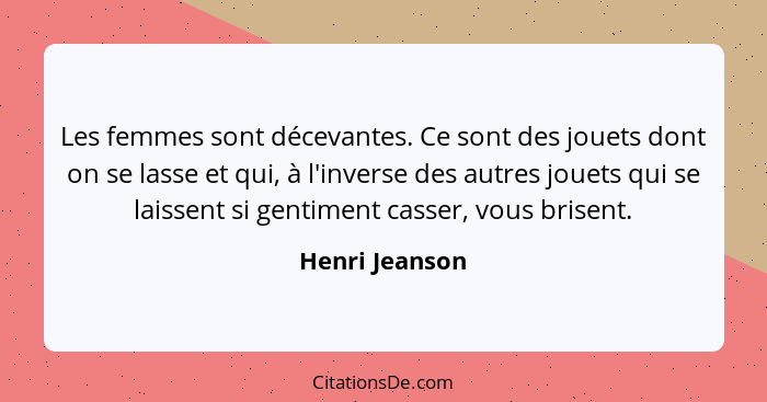 Les femmes sont décevantes. Ce sont des jouets dont on se lasse et qui, à l'inverse des autres jouets qui se laissent si gentiment cas... - Henri Jeanson