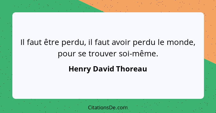 Il faut être perdu, il faut avoir perdu le monde, pour se trouver soi-même.... - Henry David Thoreau