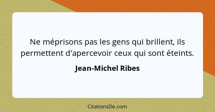 Ne méprisons pas les gens qui brillent, ils permettent d'apercevoir ceux qui sont éteints.... - Jean-Michel Ribes