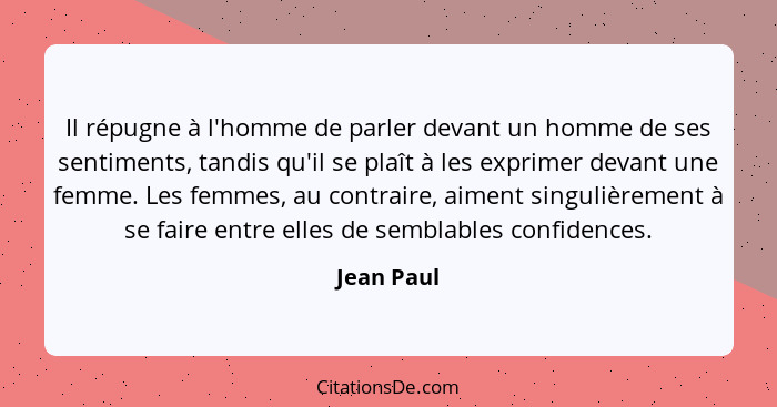 Il répugne à l'homme de parler devant un homme de ses sentiments, tandis qu'il se plaît à les exprimer devant une femme. Les femmes, au co... - Jean Paul