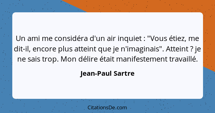 Un ami me considéra d'un air inquiet : "Vous étiez, me dit-il, encore plus atteint que je n'imaginais". Atteint ? je ne s... - Jean-Paul Sartre