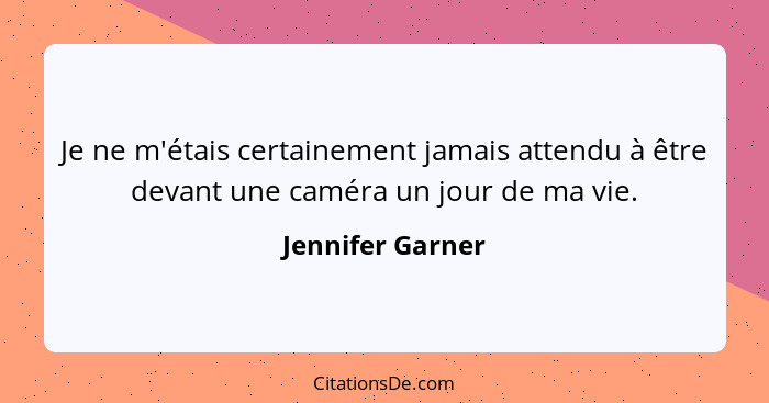 Je ne m'étais certainement jamais attendu à être devant une caméra un jour de ma vie.... - Jennifer Garner