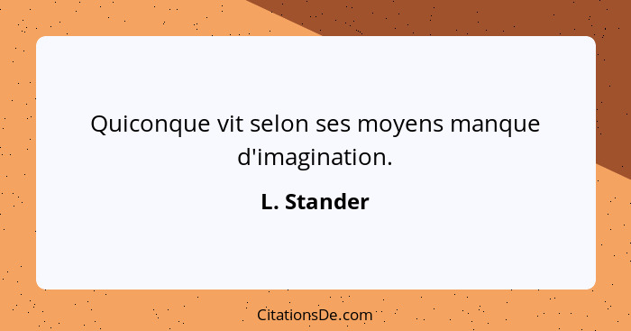 Quiconque vit selon ses moyens manque d'imagination.... - L. Stander