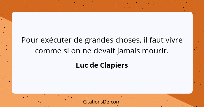 Pour exécuter de grandes choses, il faut vivre comme si on ne devait jamais mourir.... - Luc de Clapiers