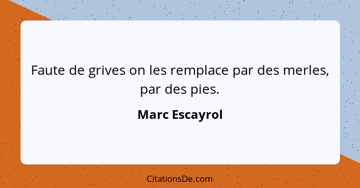 Faute de grives on les remplace par des merles, par des pies.... - Marc Escayrol