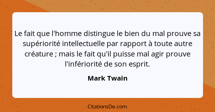 Le fait que l'homme distingue le bien du mal prouve sa supériorité intellectuelle par rapport à toute autre créature ; mais le fait... - Mark Twain