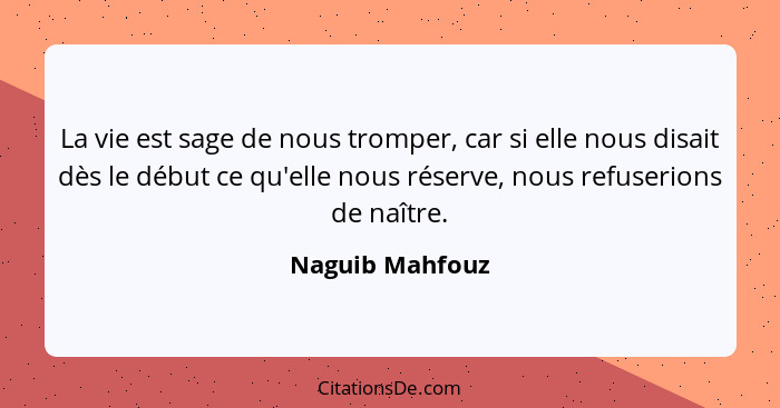 La vie est sage de nous tromper, car si elle nous disait dès le début ce qu'elle nous réserve, nous refuserions de naître.... - Naguib Mahfouz