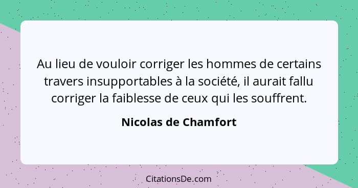 Au lieu de vouloir corriger les hommes de certains travers insupportables à la société, il aurait fallu corriger la faiblesse de... - Nicolas de Chamfort