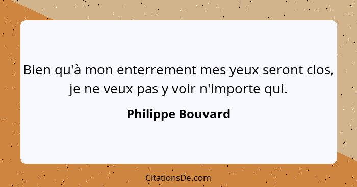 Bien qu'à mon enterrement mes yeux seront clos, je ne veux pas y voir n'importe qui.... - Philippe Bouvard