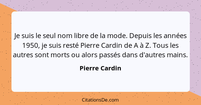 Je suis le seul nom libre de la mode. Depuis les années 1950, je suis resté Pierre Cardin de A à Z. Tous les autres sont morts ou alor... - Pierre Cardin