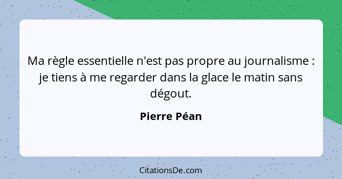 Ma règle essentielle n'est pas propre au journalisme : je tiens à me regarder dans la glace le matin sans dégout.... - Pierre Péan