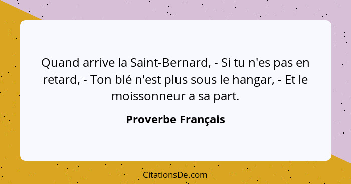 Quand arrive la Saint-Bernard, - Si tu n'es pas en retard, - Ton blé n'est plus sous le hangar, - Et le moissonneur a sa part.... - Proverbe Français