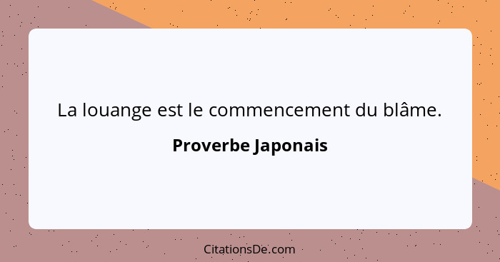 La louange est le commencement du blâme.... - Proverbe Japonais