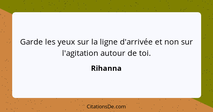 Garde les yeux sur la ligne d'arrivée et non sur l'agitation autour de toi.... - Rihanna