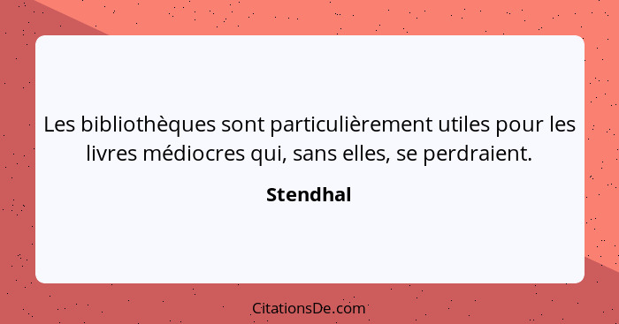 Les bibliothèques sont particulièrement utiles pour les livres médiocres qui, sans elles, se perdraient.... - Stendhal