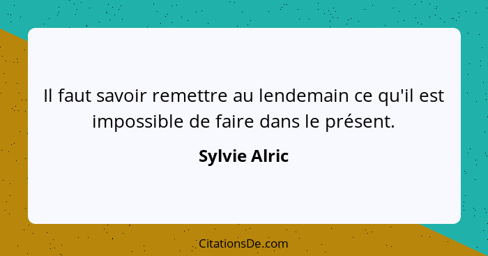 Il faut savoir remettre au lendemain ce qu'il est impossible de faire dans le présent.... - Sylvie Alric