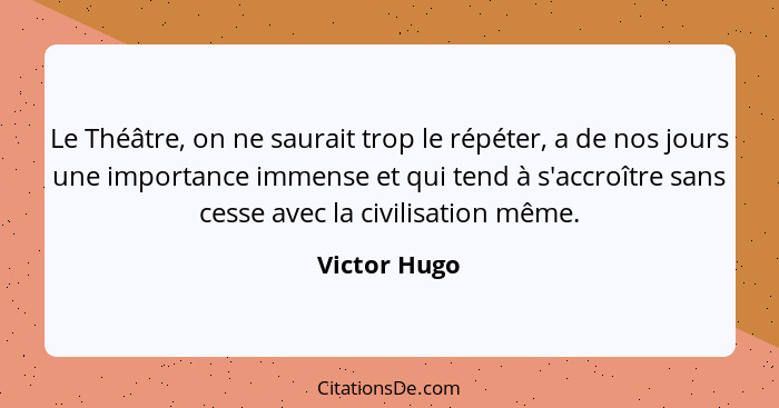 Le Théâtre, on ne saurait trop le répéter, a de nos jours une importance immense et qui tend à s'accroître sans cesse avec la civilisati... - Victor Hugo