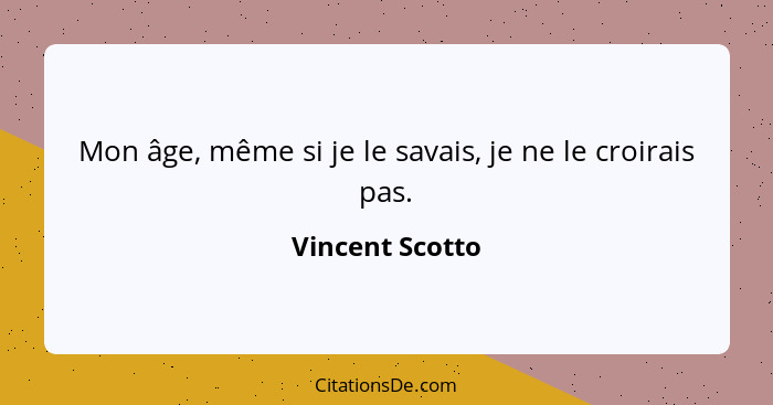 Mon âge, même si je le savais, je ne le croirais pas.... - Vincent Scotto