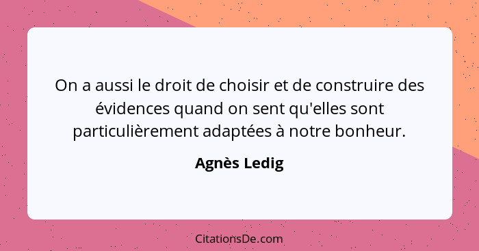 On a aussi le droit de choisir et de construire des évidences quand on sent qu'elles sont particulièrement adaptées à notre bonheur.... - Agnès Ledig