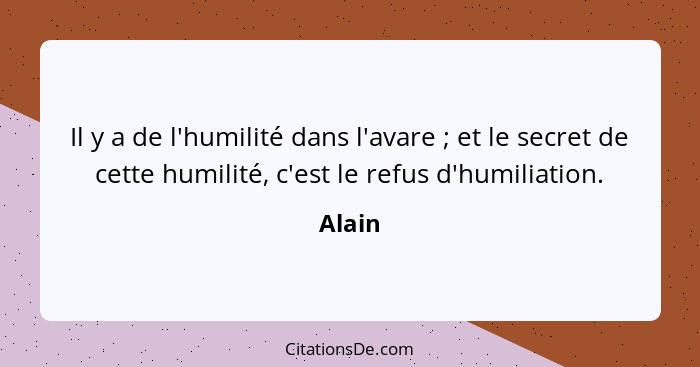 Il y a de l'humilité dans l'avare ; et le secret de cette humilité, c'est le refus d'humiliation.... - Alain